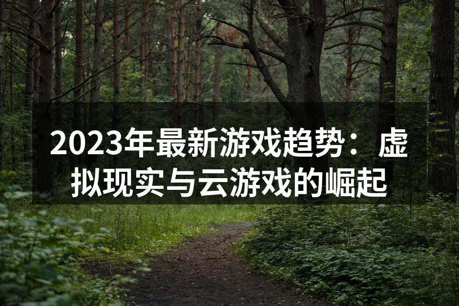 2023年最新游戏趋势:虚拟现实与云游戏